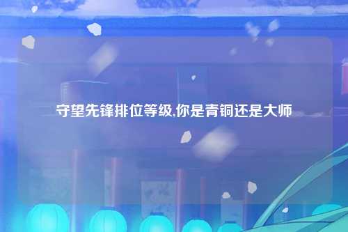 守望先锋排位等级,你是青铜还是大师