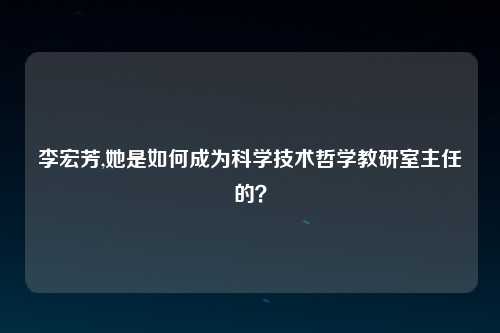 李宏芳,她是如何成为科学技术哲学教研室主任的？