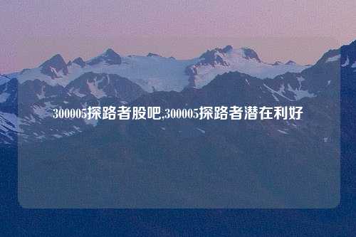 300005探路者股吧,300005探路者潜在利好