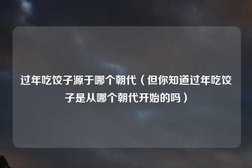 过年吃饺子源于哪个朝代（但你知道过年吃饺子是从哪个朝代开始的吗）