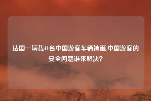法国一辆载41名中国游客车辆被砸,中国游客的安全问题谁来解决？