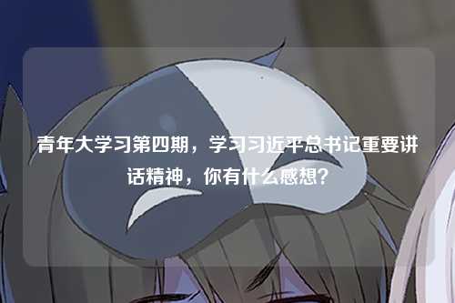 青年大学习第四期，学习习近平总书记重要讲话精神，你有什么感想？