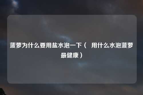 菠萝为什么要用盐水泡一下（  用什么水泡菠萝最健康）