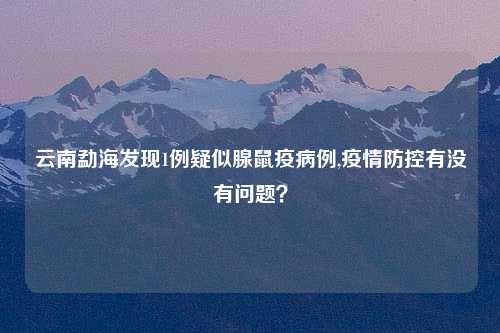 云南勐海发现1例疑似腺鼠疫病例,疫情防控有没有问题？