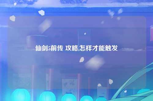 仙剑5前传 攻略,怎样才能触发