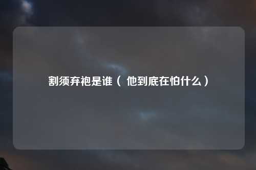 割须弃袍是谁（ 他到底在怕什么）