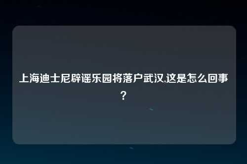 上海迪士尼辟谣乐园将落户武汉,这是怎么回事？