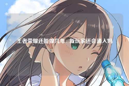 王者荣耀还能撑几年,  新玩家还会涌入吗
