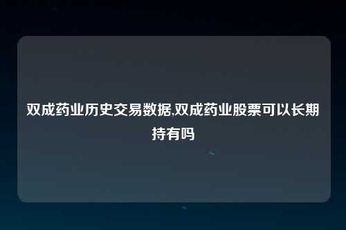 双成药业历史交易数据,双成药业股票可以长期持有吗