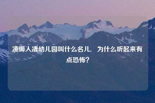 凌缛人凄幼儿园叫什么名儿,   为什么听起来有点恐怖？