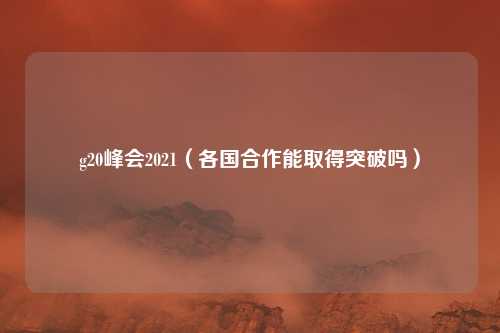 g20峰会2021（各国合作能取得突破吗）