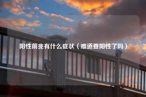 阳性前兆有什么症状（难道要阳性了吗）