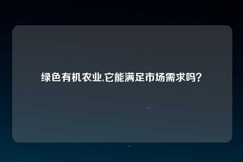 绿色有机农业,它能满足市场需求吗？