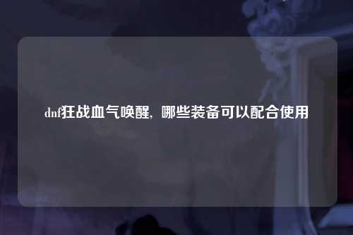 dnf狂战血气唤醒,  哪些装备可以配合使用