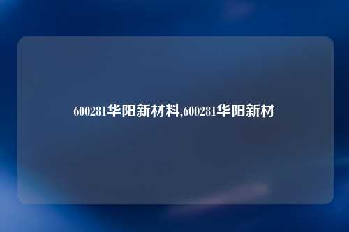 600281华阳新材料,600281华阳新材