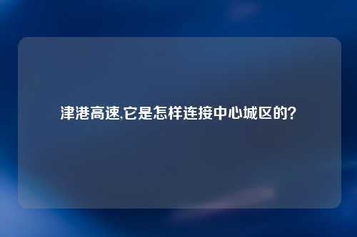 津港高速,它是怎样连接中心城区的？