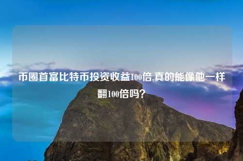 币圈首富比特币投资收益100倍,真的能像他一样翻100倍吗？