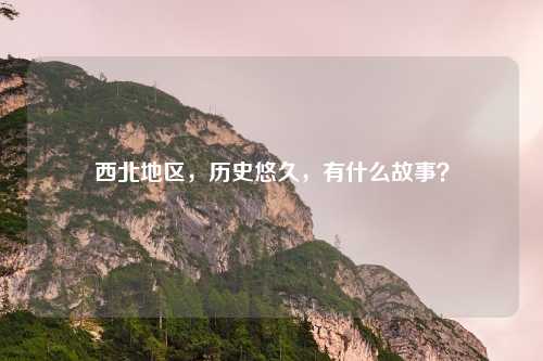 西北地区，历史悠久，有什么故事？