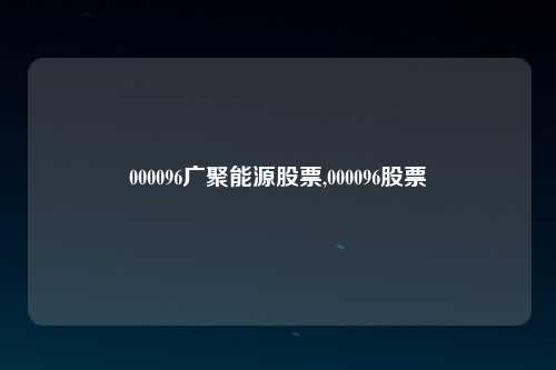 000096广聚能源股票,000096股票