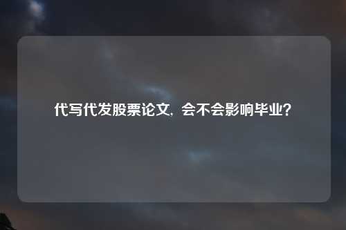 代写代发股票论文,  会不会影响毕业？