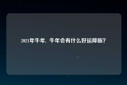 2021年牛年,  牛年会有什么好运降临？