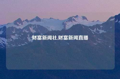 财富新闻社,财富新闻直播
