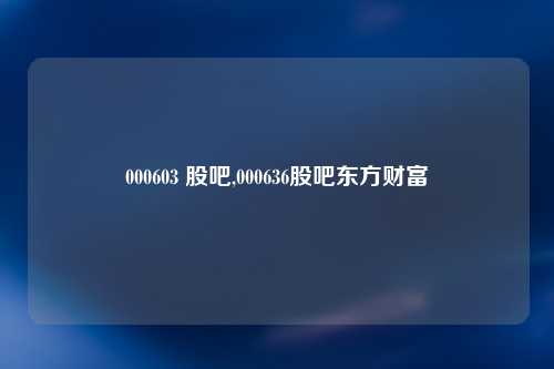 000603 股吧,000636股吧东方财富