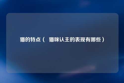 猫的特点（  猫咪认主的表现有哪些）