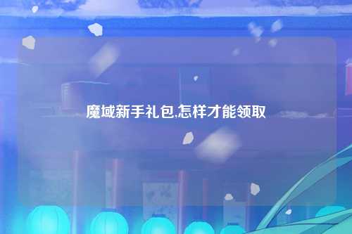魔域新手礼包,怎样才能领取