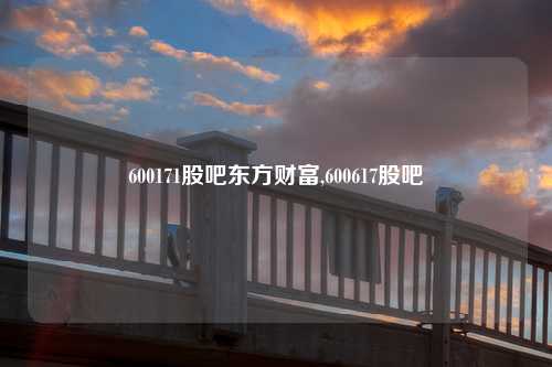 600171股吧东方财富,600617股吧