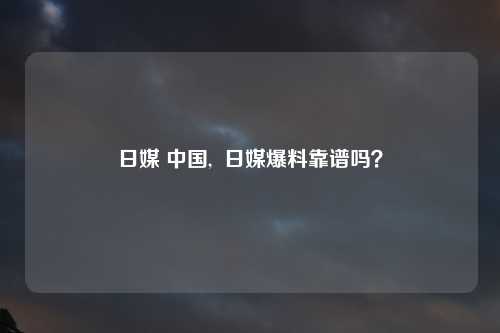 日媒 中国,  日媒爆料靠谱吗？