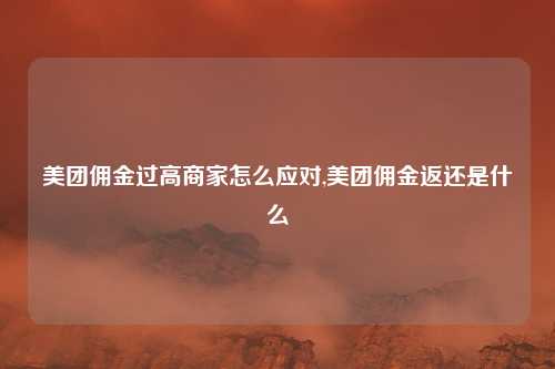 美团佣金过高商家怎么应对,美团佣金返还是什么