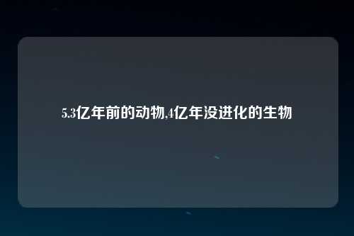 5.3亿年前的动物,4亿年没进化的生物