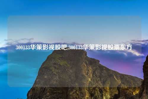 300133华策影视股吧,300133华策影视股票东方
