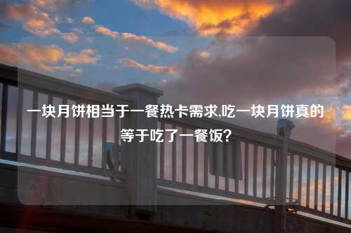 一块月饼相当于一餐热卡需求,吃一块月饼真的等于吃了一餐饭？