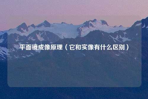 平面镜成像原理（它和实像有什么区别）
