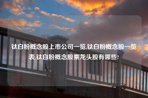 钛白粉概念股上市公司一览,钛白粉概念股一览表,钛白粉概念股票龙头股有哪些?