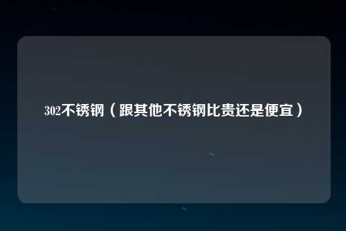 302不锈钢（跟其他不锈钢比贵还是便宜）