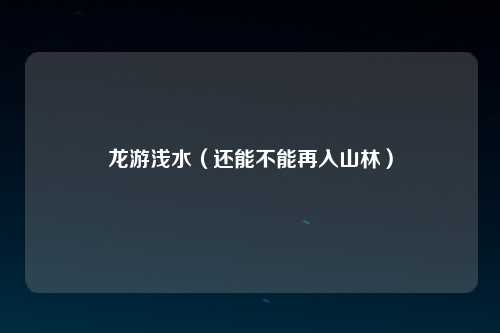 龙游浅水（还能不能再入山林）
