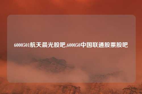 6000501航天晨光股吧,600050中国联通股票股吧
