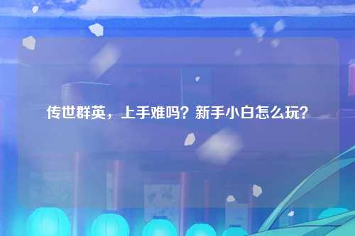 传世群英，上手难吗？新手小白怎么玩？