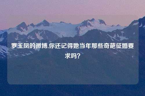 罗玉凤的微博,你还记得她当年那些奇葩征婚要求吗？