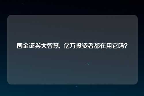 国金证券大智慧,  亿万投资者都在用它吗？