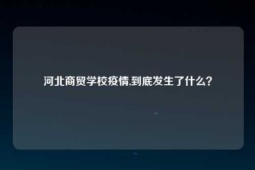 河北商贸学校疫情,到底发生了什么？
