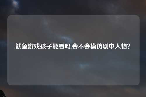 鱿鱼游戏孩子能看吗,会不会模仿剧中人物？