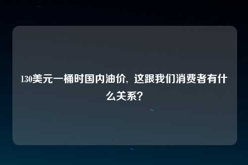 130美元一桶时国内油价,  这跟我们消费者有什么关系？