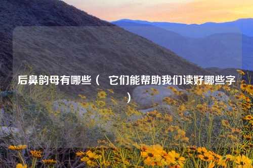后鼻韵母有哪些（  它们能帮助我们读好哪些字）