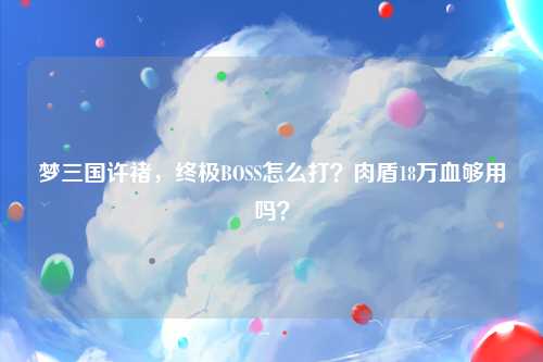 梦三国许褚，终极BOSS怎么打？肉盾18万血够用吗？