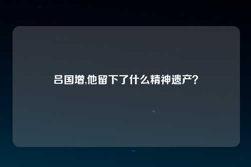 吕国增,他留下了什么精神遗产？