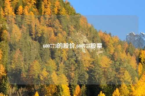 600773的股价,600773股票